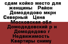 сдам койко-место для женщины › Район ­ Домодедово мкрн Северный › Цена ­ 8 000 - Московская обл., Домодедовский р-н, Домодедово г. Недвижимость » Квартиры сниму   